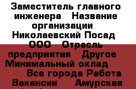 Заместитель главного инженера › Название организации ­ Николаевский Посад, ООО › Отрасль предприятия ­ Другое › Минимальный оклад ­ 45 000 - Все города Работа » Вакансии   . Амурская обл.,Архаринский р-н